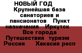 НОВЫЙ ГОД 2022! Крупнейшая база санаториев и пансионатов › Пункт назначения ­ Иркутск - Все города Путешествия, туризм » Россия   . Хакасия респ.